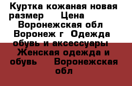 Куртка кожаная новая размер44 › Цена ­ 5 000 - Воронежская обл., Воронеж г. Одежда, обувь и аксессуары » Женская одежда и обувь   . Воронежская обл.